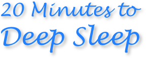 20 Minutes to
Deep Sleep